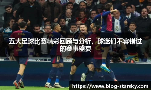五大足球比赛精彩回顾与分析，球迷们不容错过的赛事盛宴