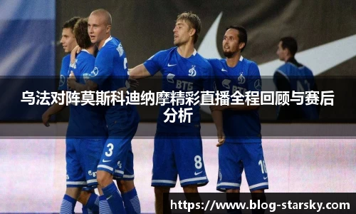 乌法对阵莫斯科迪纳摩精彩直播全程回顾与赛后分析
