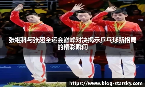 张继科与张超全运会巅峰对决揭示乒乓球新格局的精彩瞬间