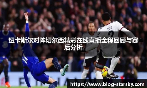 纽卡斯尔对阵切尔西精彩在线直播全程回顾与赛后分析