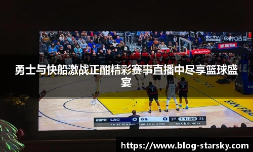 勇士与快船激战正酣精彩赛事直播中尽享篮球盛宴