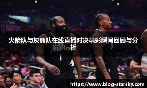 火箭队与灰熊队在线直播对决精彩瞬间回顾与分析