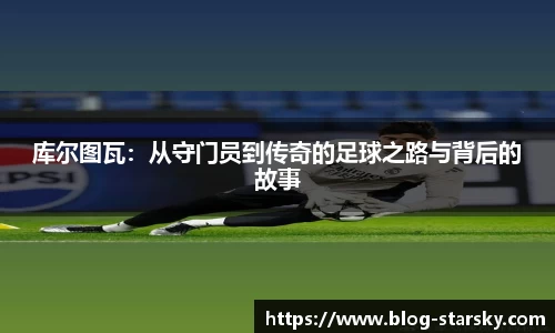 库尔图瓦：从守门员到传奇的足球之路与背后的故事