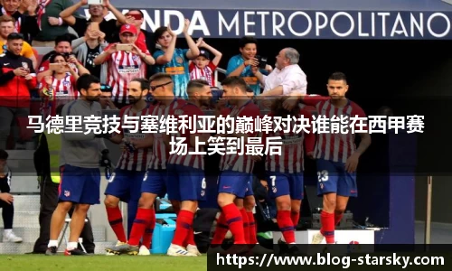 马德里竞技与塞维利亚的巅峰对决谁能在西甲赛场上笑到最后