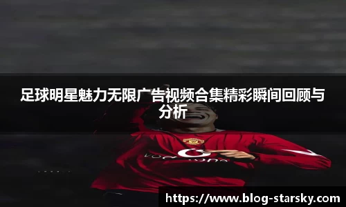 足球明星魅力无限广告视频合集精彩瞬间回顾与分析