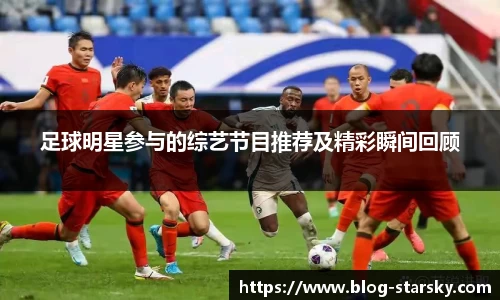 足球明星参与的综艺节目推荐及精彩瞬间回顾