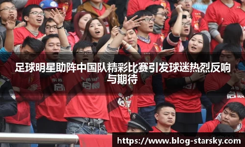 足球明星助阵中国队精彩比赛引发球迷热烈反响与期待